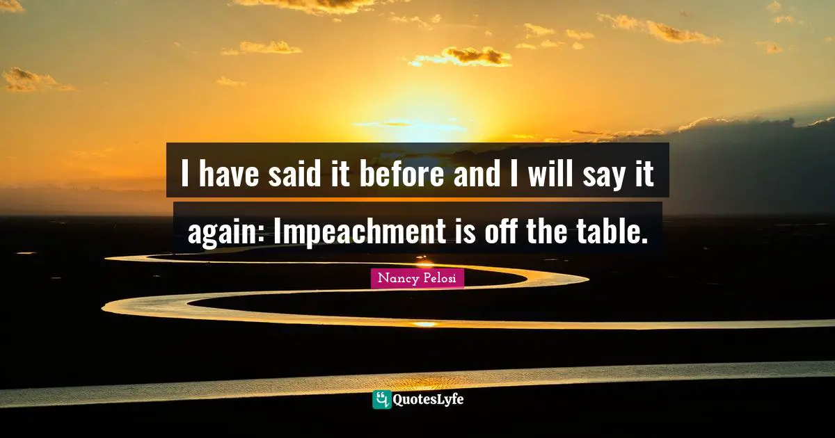 Impeachment Quotes: "I have said it before and I will say it again: Impeachment is off the table."