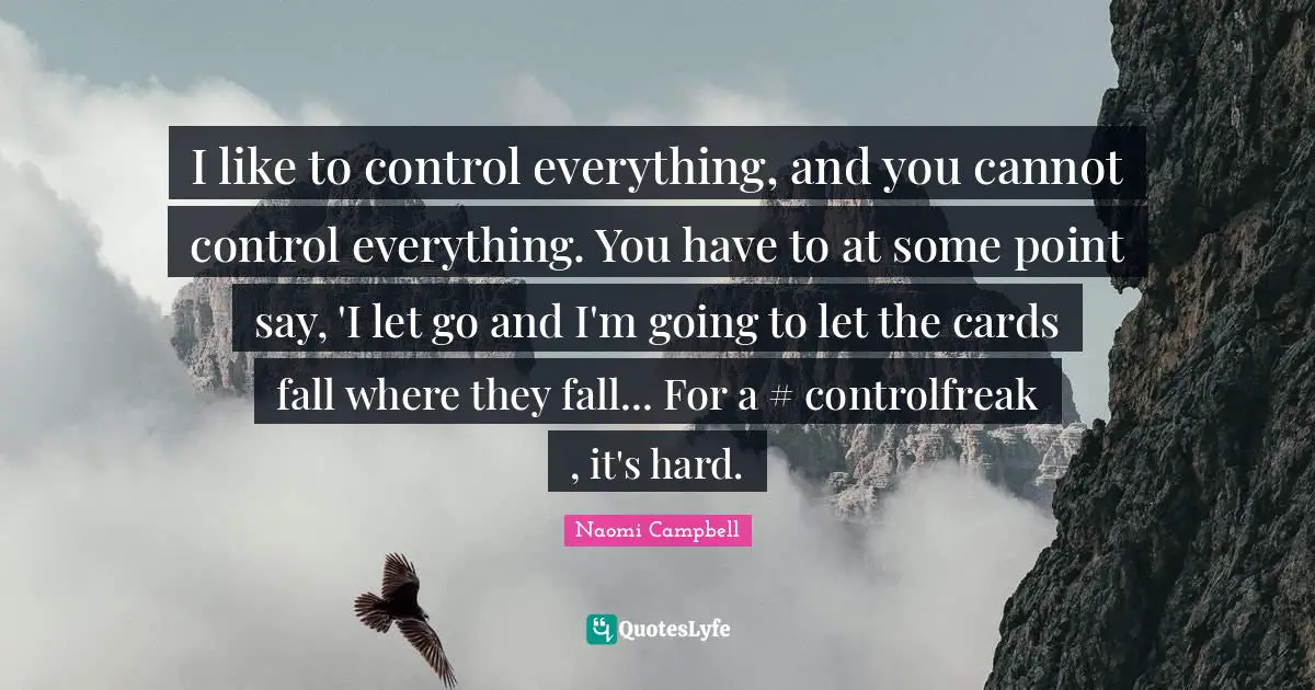Naomi Campbell Quotes: "I like to control everything, and you cannot control everything. You have to at some point say, 'I let go and I'm going to let the cards fall where they fall... For a #‎ controlfreak , it's hard."