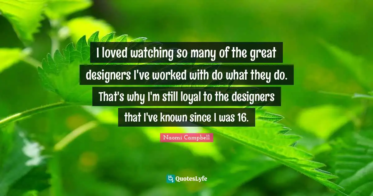 Naomi Campbell Quotes: "I loved watching so many of the great designers I've worked with do what they do. That's why I'm still loyal to the designers that I've known since I was 16."
