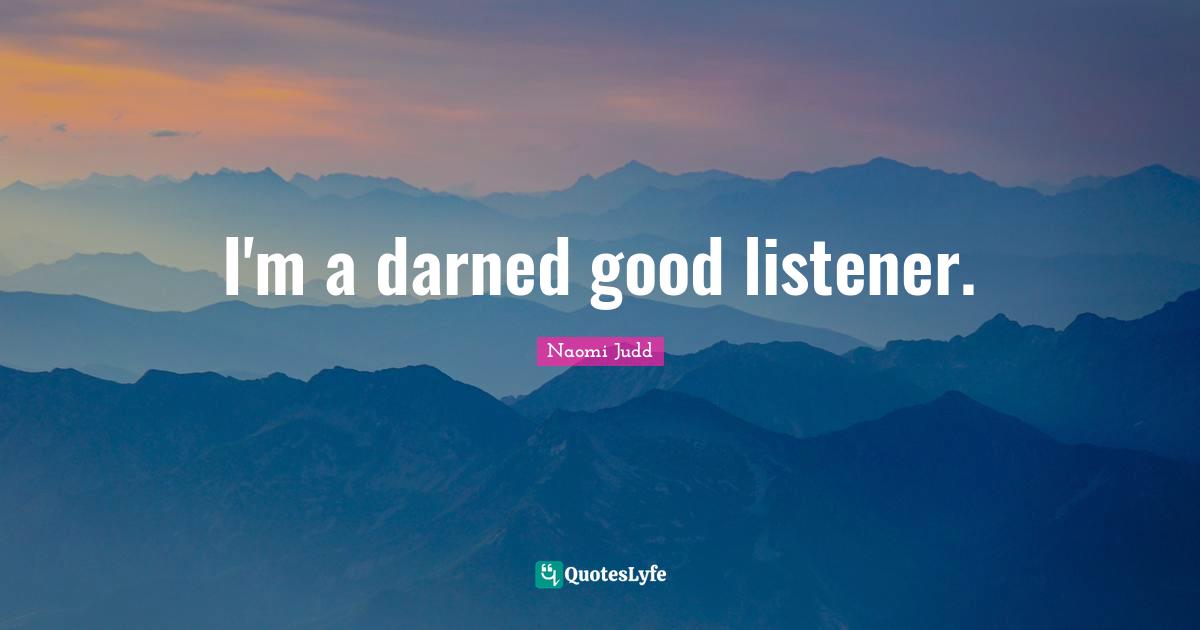 I'm a darned good listener.