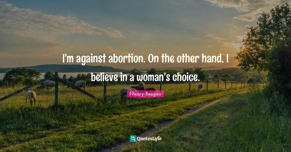 I'm against abortion. On the other hand, I believe in a woman's choice.