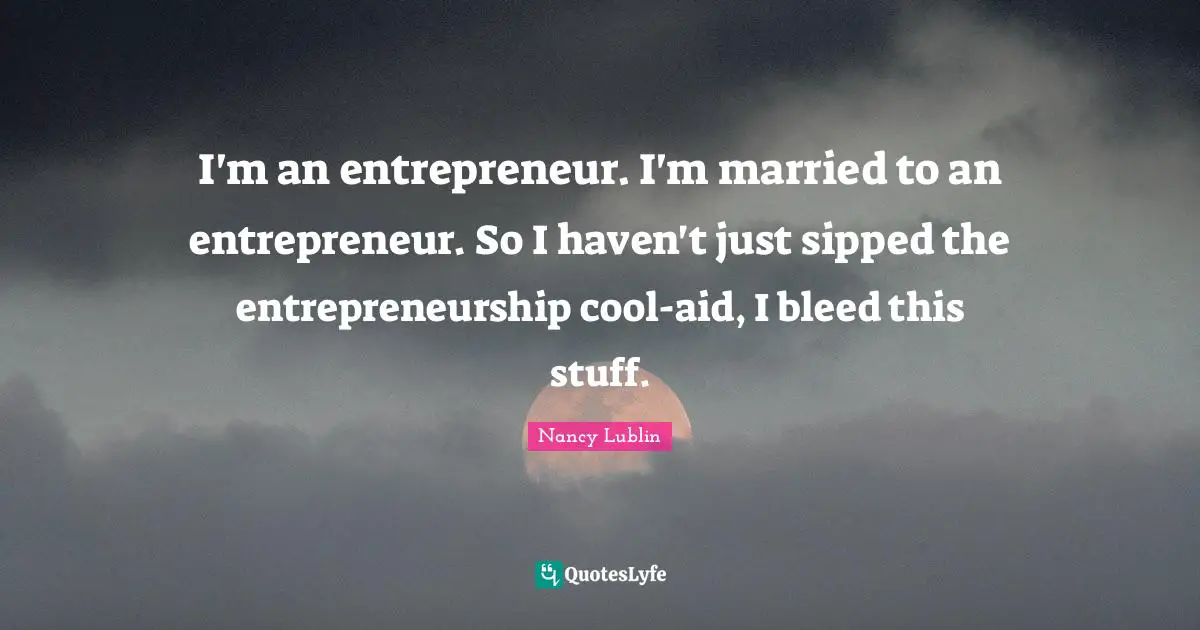 I'm an entrepreneur. I'm married to an entrepreneur. So I haven't just sipped the entrepreneurship cool-aid, I bleed this stuff.
