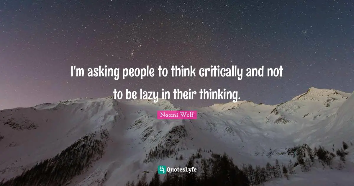 I'm asking people to think critically and not to be lazy in their thinking.