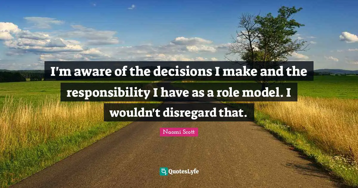 I'm aware of the decisions I make and the responsibility I have as a role model. I wouldn't disregard that.