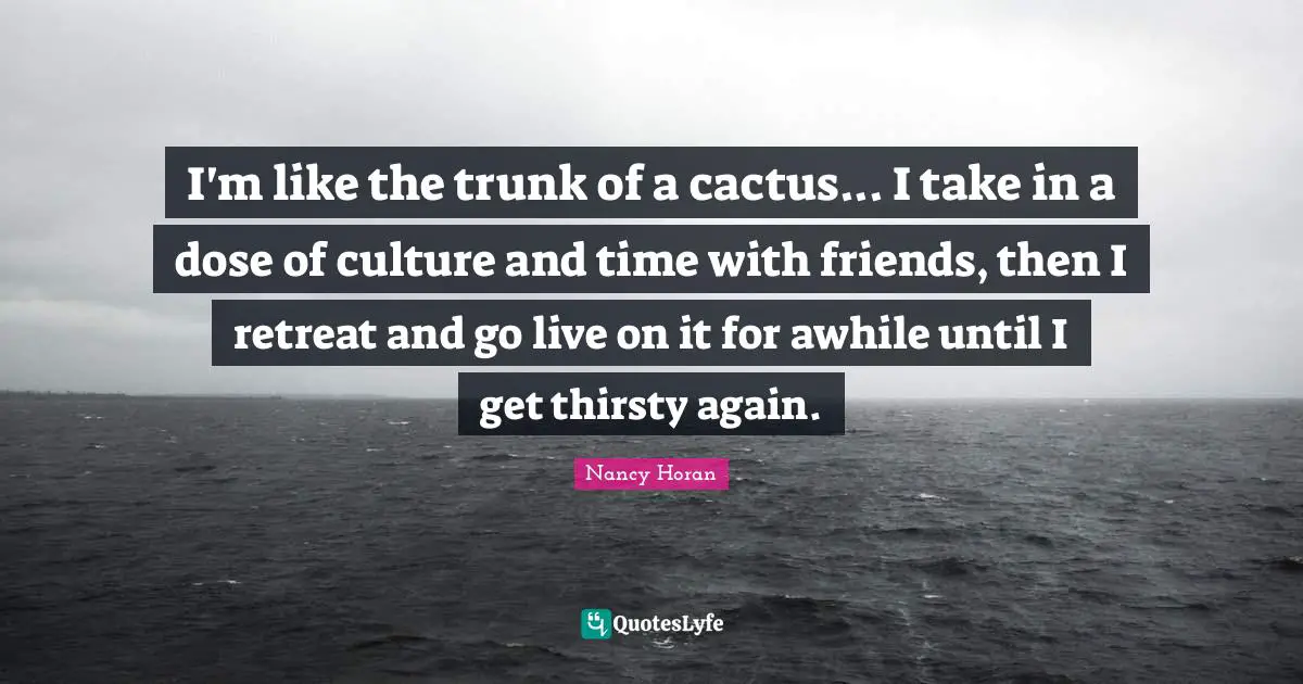Culture Quotes: "I'm like the trunk of a cactus... I take in a dose of culture and time with friends, then I retreat and go live on it for awhile until I get thirsty again."
