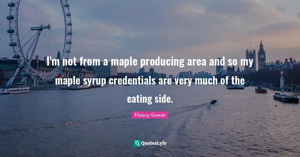 Eating Quotes: "I'm not from a maple producing area and so my maple syrup credentials are very much of the eating side."