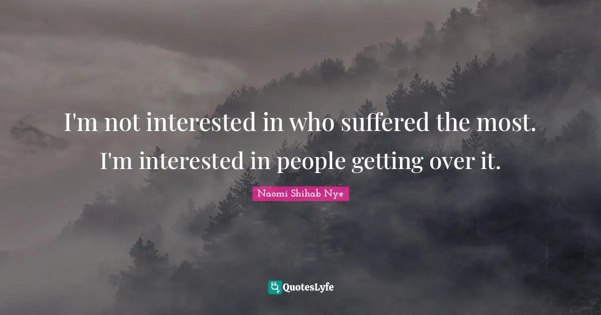 I'm not interested in who suffered the most. I'm interested in people getting over it.