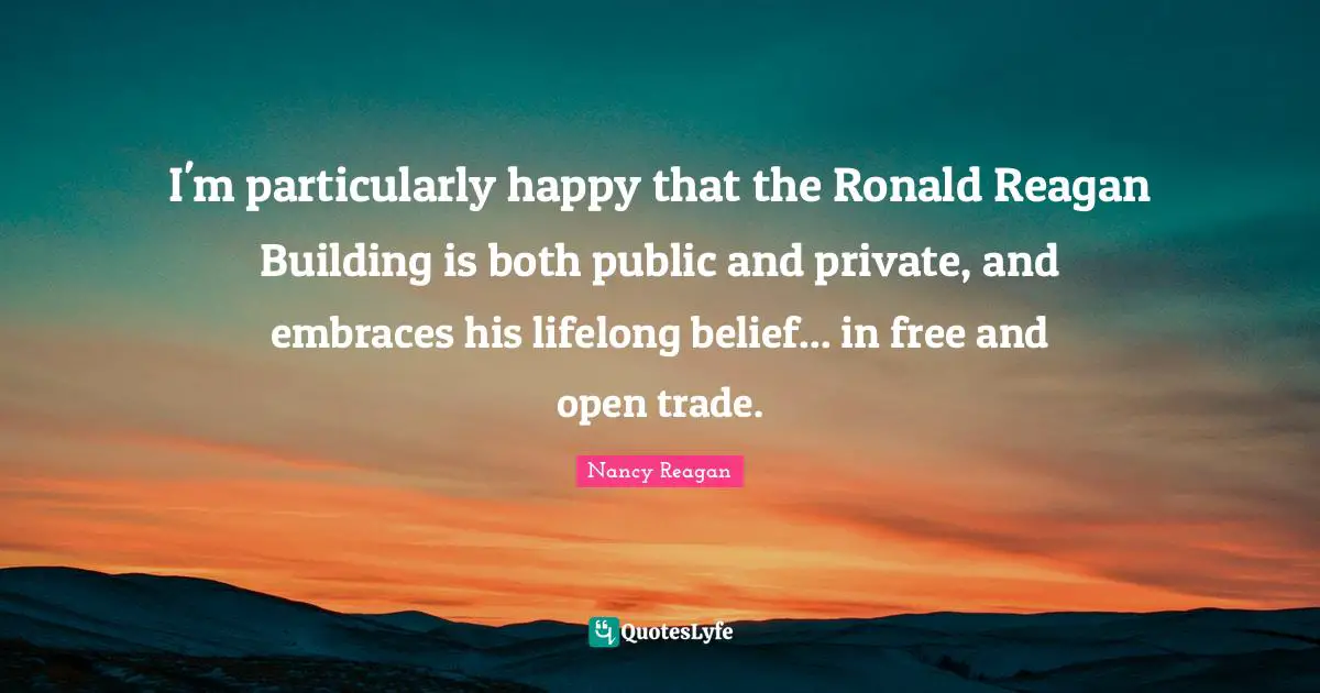 I'm particularly happy that the Ronald Reagan Building is both public and private, and embraces his lifelong belief... in free and open trade.