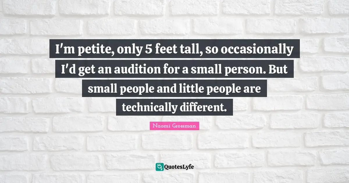 I'm petite, only 5 feet tall, so occasionally I'd get an audition for a small person. But small people and little people are technically different.