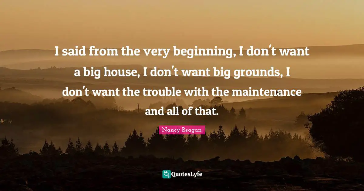 I said from the very beginning, I don't want a big house, I don't want big grounds, I don't want the trouble with the maintenance and all of that.