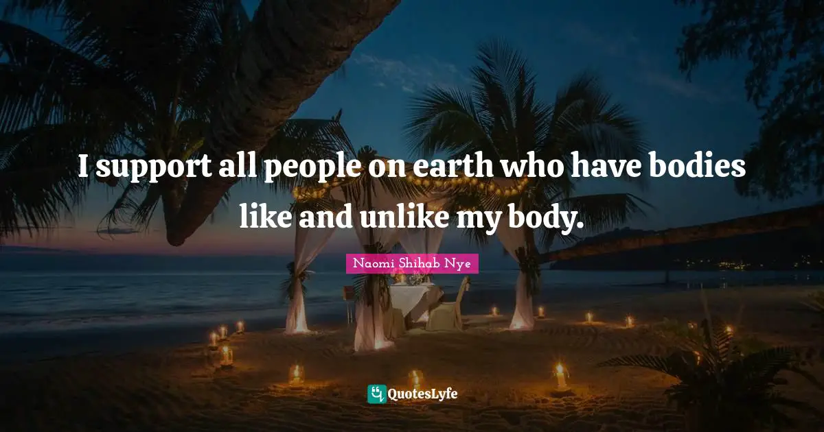 I support all people on earth who have bodies like and unlike my body.