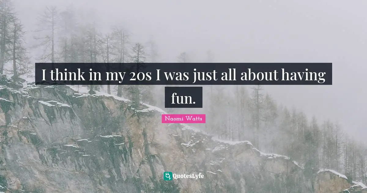 I think in my 20s I was just all about having fun.