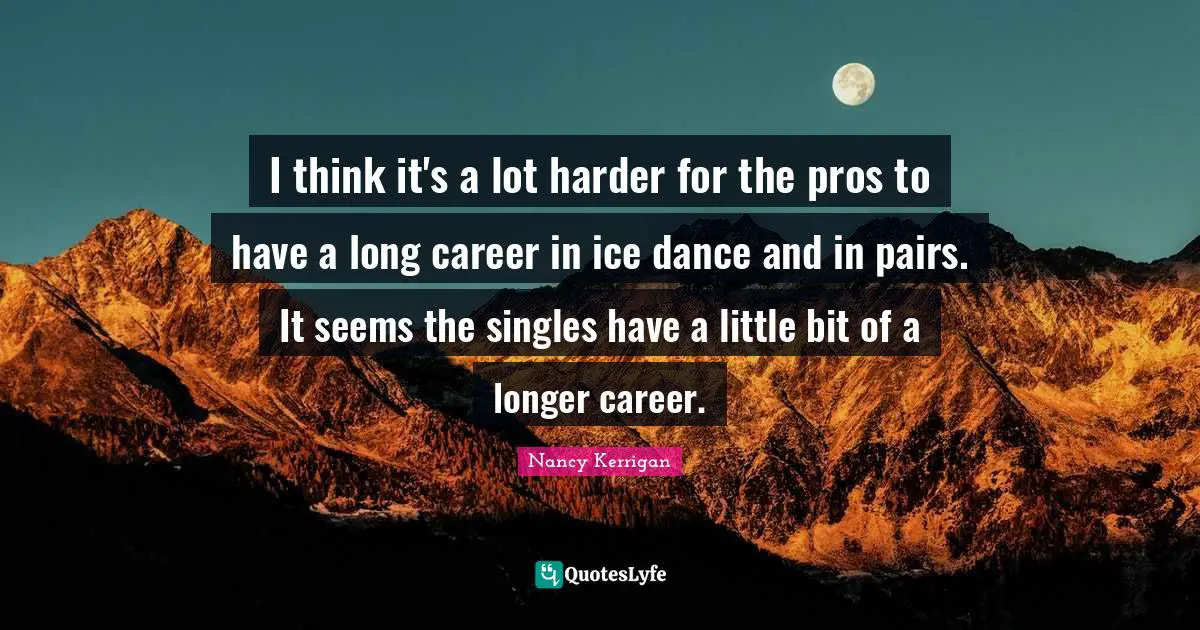 I think it's a lot harder for the pros to have a long career in ice dance and in pairs. It seems the singles have a little bit of a longer career.