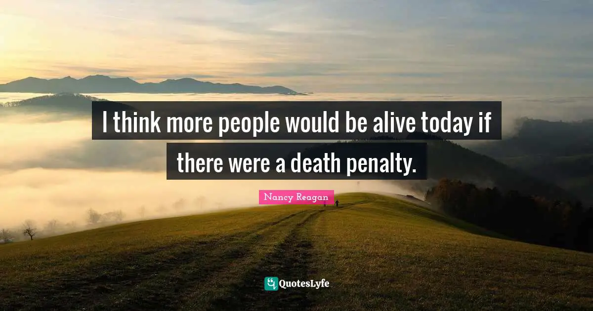 I think more people would be alive today if there were a death penalty.
