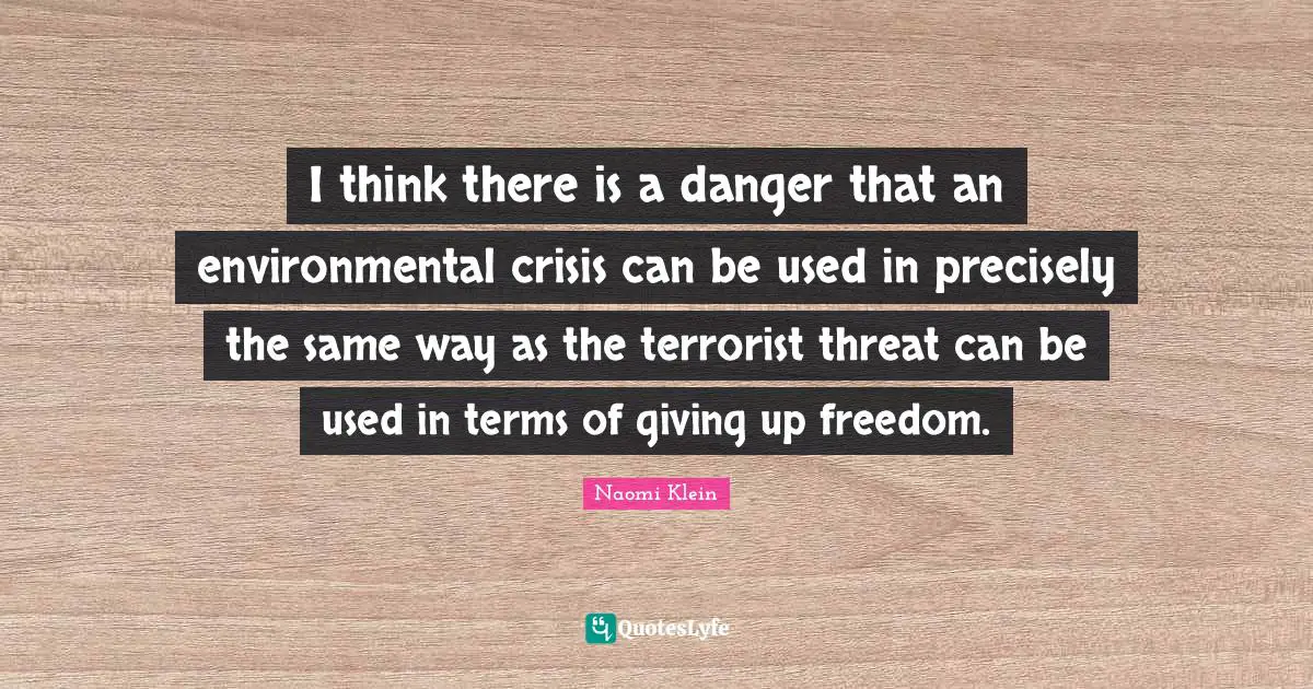 I think there is a danger that an environmental crisis can be used in precisely the same way as the terrorist threat can be used in terms of giving up freedom.