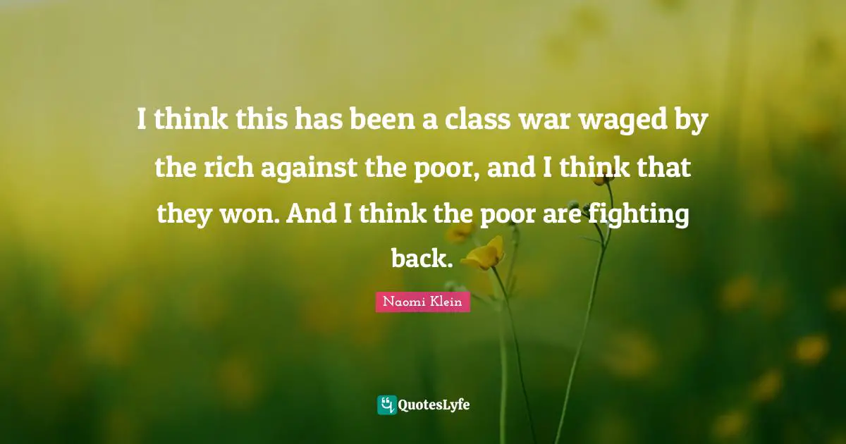 I think this has been a class war waged by the rich against the poor, and I think that they won. And I think the poor are fighting back.