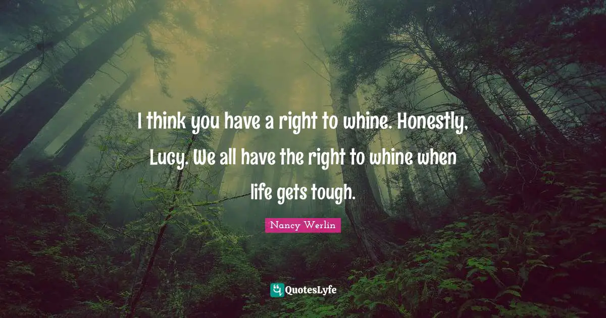 I think you have a right to whine. Honestly, Lucy. We all have the right to whine when life gets tough.