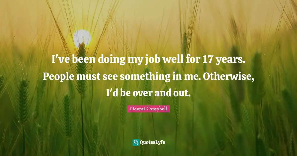 Naomi Campbell Quotes: "I've been doing my job well for 17 years. People must see something in me. Otherwise, I'd be over and out."