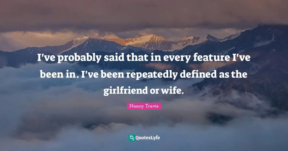 I've probably said that in every feature I've been in. I've been repeatedly defined as the girlfriend or wife.