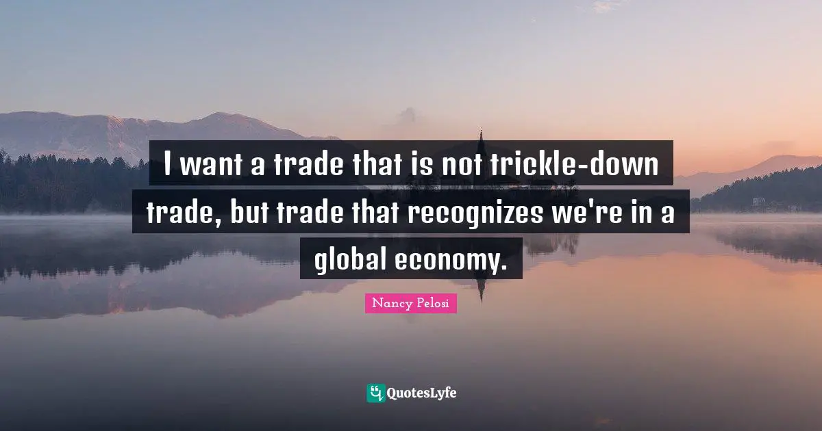 I want a trade that is not trickle-down trade, but trade that recognizes we're in a global economy.