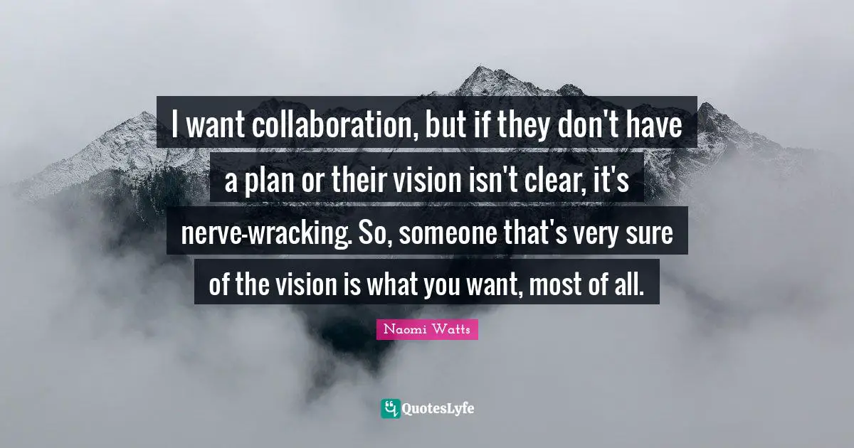 I want collaboration, but if they don't have a plan or their vision isn't clear, it's nerve-wracking. So, someone that's very sure of the vision is what you want, most of all.
