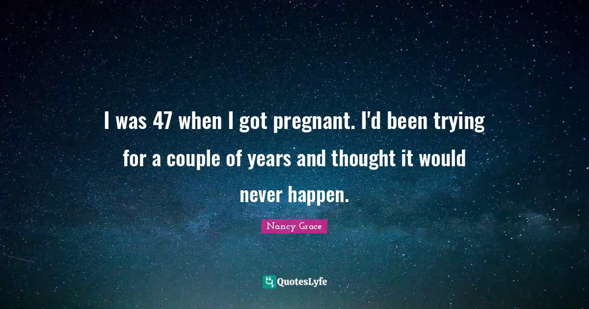 I was 47 when I got pregnant. I'd been trying for a couple of years and thought it would never happen.