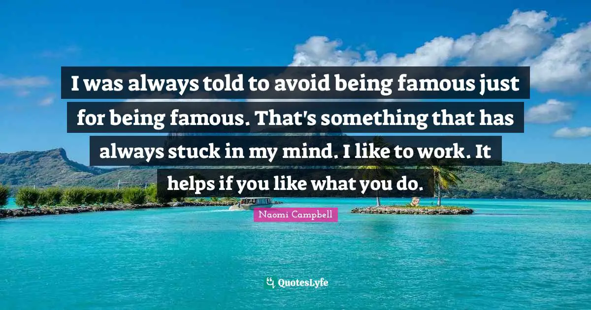 Naomi Campbell Quotes: "I was always told to avoid being famous just for being famous. That's something that has always stuck in my mind. I like to work. It helps if you like what you do."
