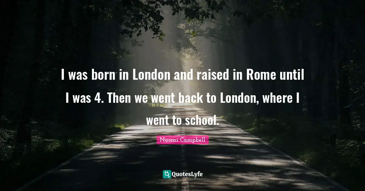 Naomi Campbell Quotes: "I was born in London and raised in Rome until I was 4. Then we went back to London, where I went to school."