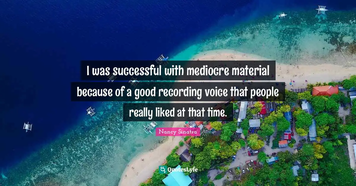 I was successful with mediocre material because of a good recording voice that people really liked at that time.
