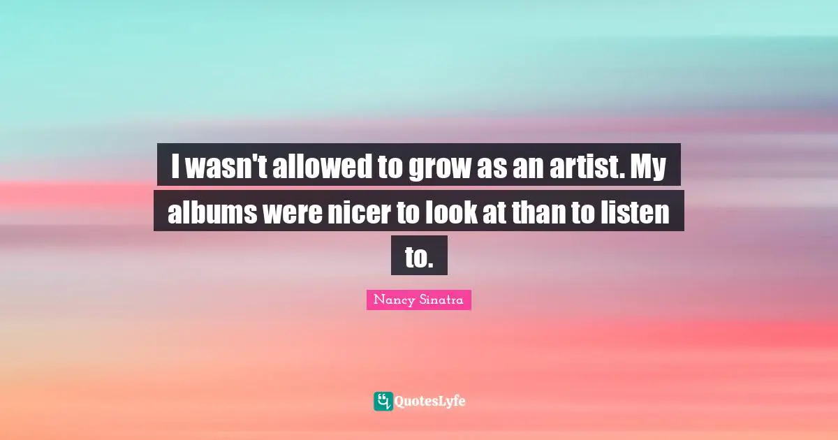 I wasn't allowed to grow as an artist. My albums were nicer to look at than to listen to.