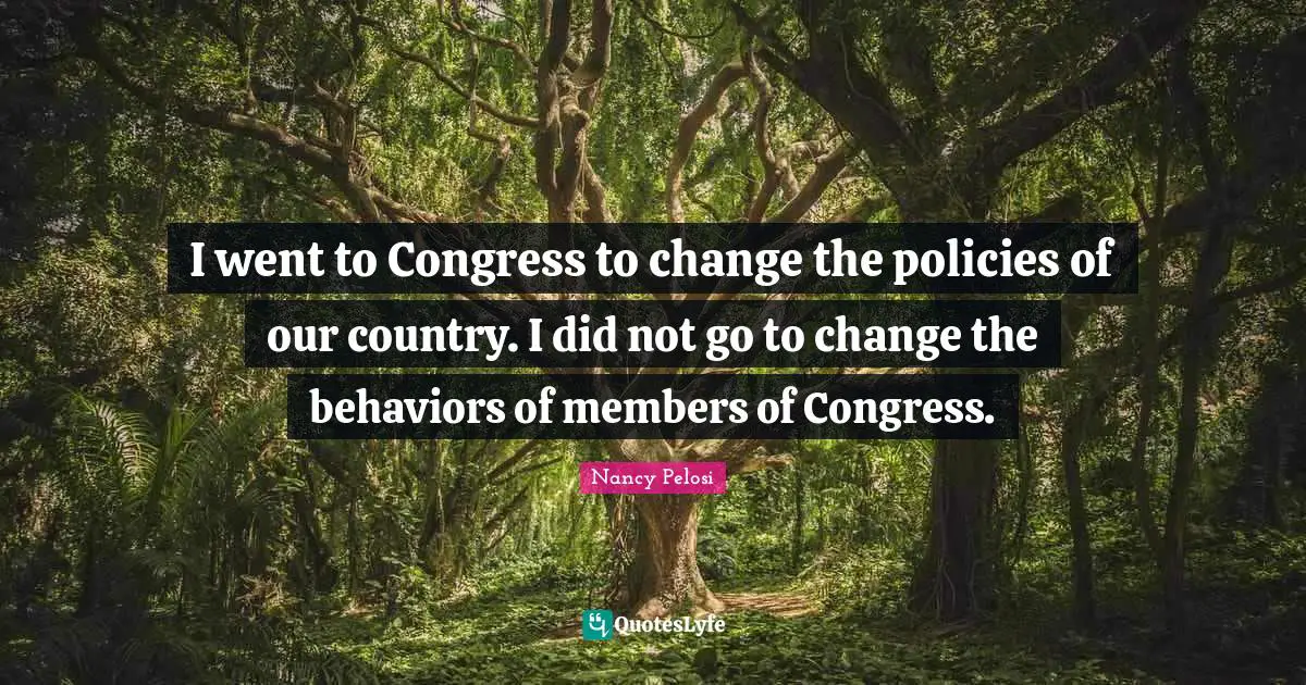 I went to Congress to change the policies of our country. I did not go to change the behaviors of members of Congress.