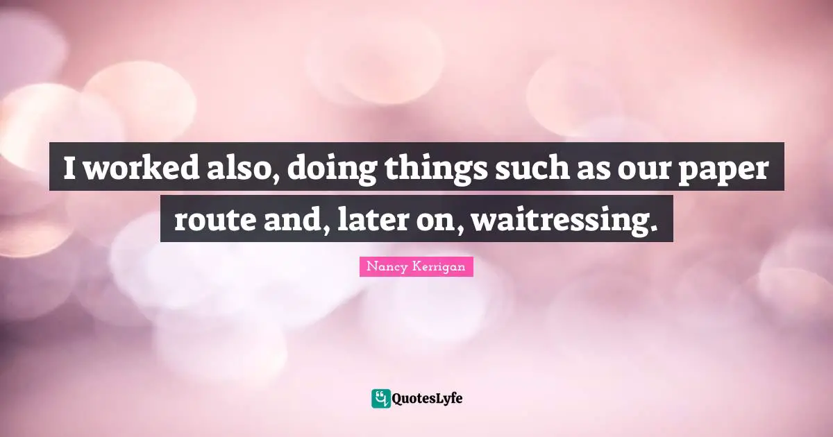 I worked also, doing things such as our paper route and, later on, waitressing.