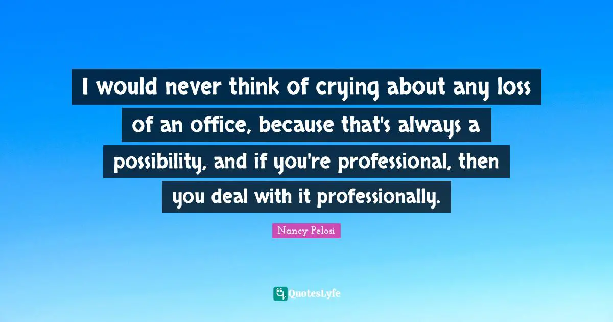 I would never think of crying about any loss of an office, because that's always a possibility, and if you're professional, then you deal with it professionally.