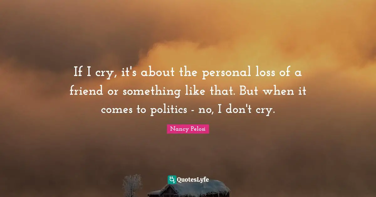 If I cry, it's about the personal loss of a friend or something like that. But when it comes to politics - no, I don't cry.