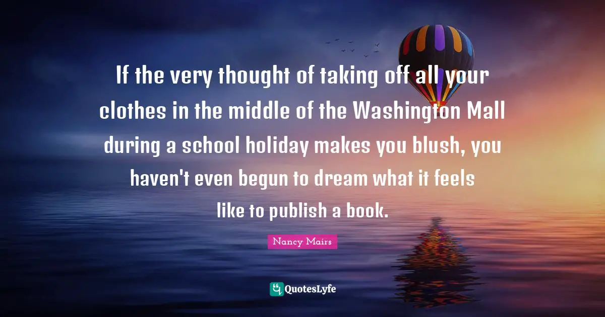 If the very thought of taking off all your clothes in the middle of the Washington Mall during a school holiday makes you blush, you haven't even begun to dream what it feels like to publish a book.