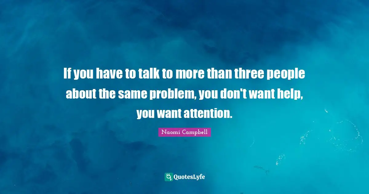 Naomi Campbell Quotes: "If you have to talk to more than three people about the same problem, you don't want help, you want attention."