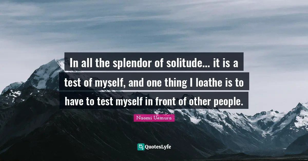 In all the splendor of solitude... it is a test of myself, and one thing I loathe is to have to test myself in front of other people.