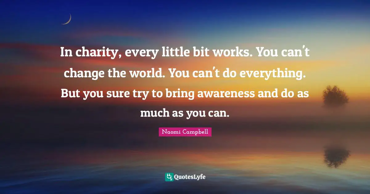 Naomi Campbell Quotes: "In charity, every little bit works. You can't change the world. You can't do everything. But you sure try to bring awareness and do as much as you can."