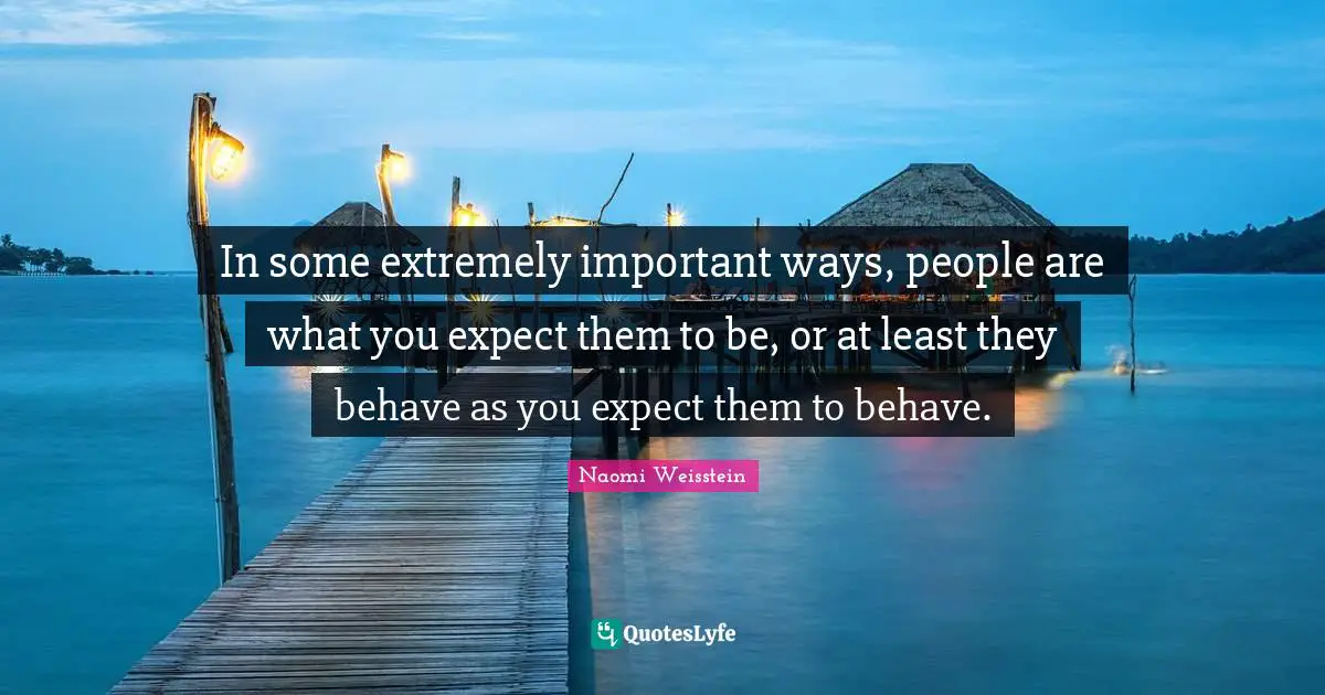 In some extremely important ways, people are what you expect them to be, or at least they behave as you expect them to behave.
