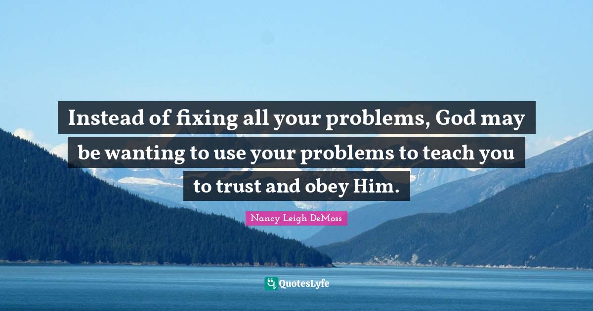 Instead of fixing all your problems, God may be wanting to use your problems to teach you to trust and obey Him.