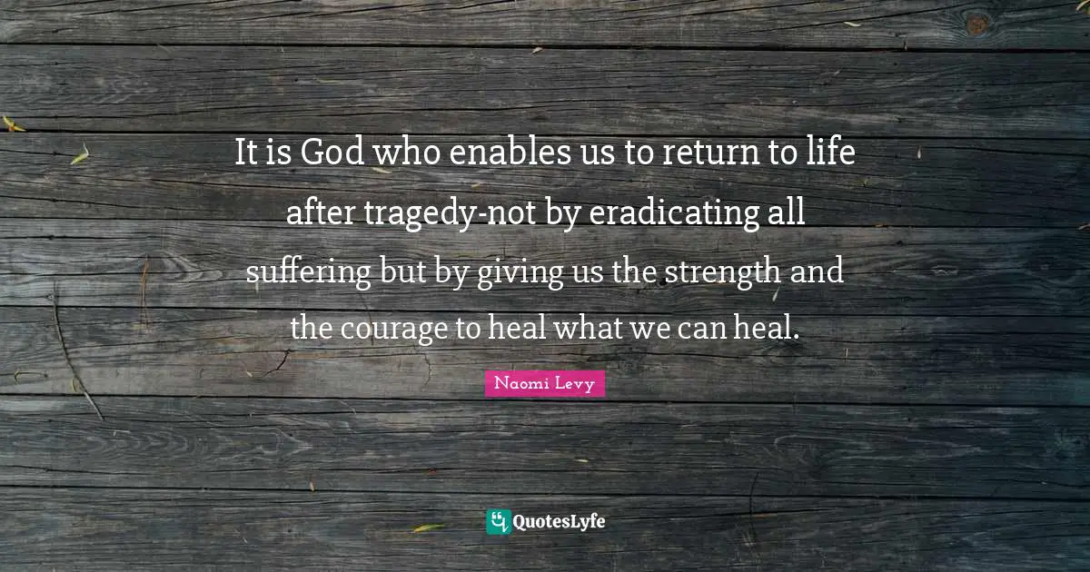 It is God who enables us to return to life after tragedy-not by eradicating all suffering but by giving us the strength and the courage to heal what we can heal.