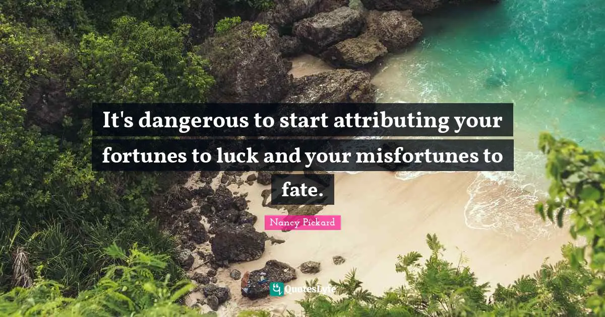It's dangerous to start attributing your fortunes to luck and your misfortunes to fate.