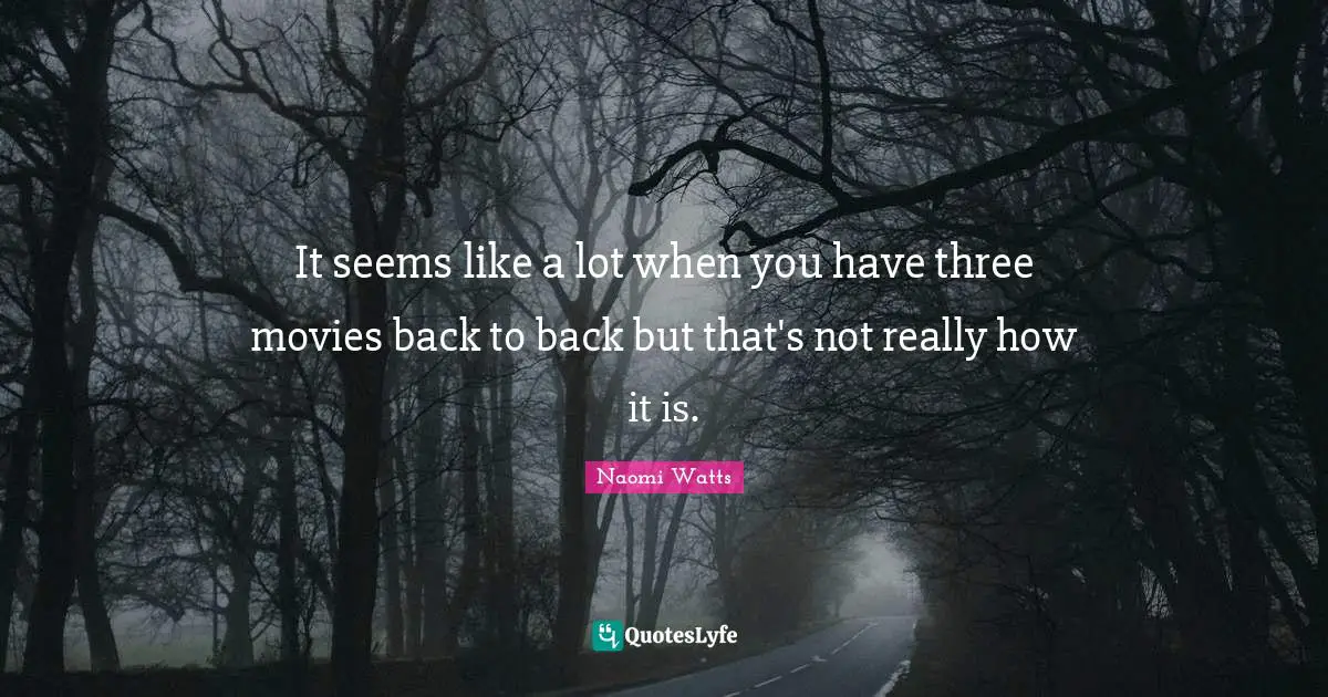 It seems like a lot when you have three movies back to back but that's not really how it is.