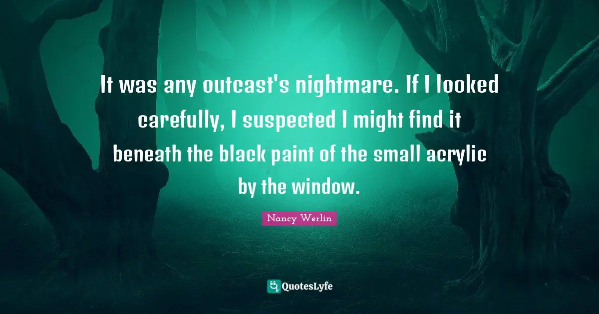 It was any outcast's nightmare. If I looked carefully, I suspected I might find it beneath the black paint of the small acrylic by the window.