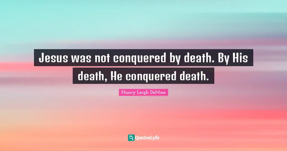 Jesus was not conquered by death. By His death, He conquered death.