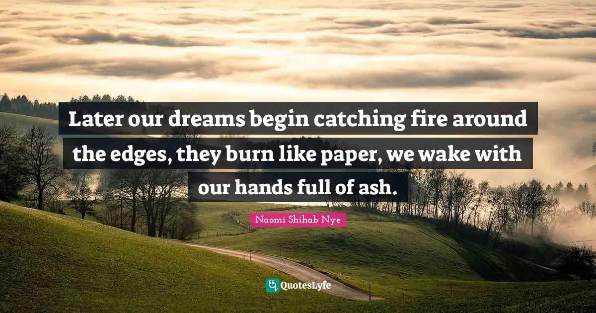 Edges Quotes: "Later our dreams begin catching fire around the edges, they burn like paper, we wake with our hands full of ash."