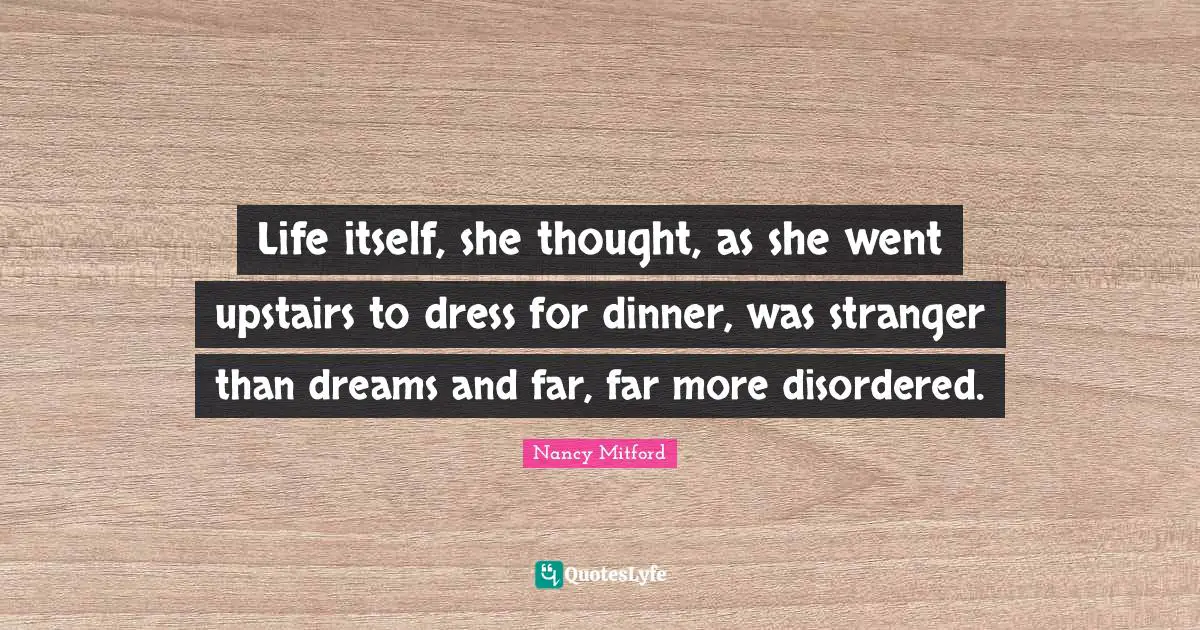 Life itself, she thought, as she went upstairs to dress for dinner, was stranger than dreams and far, far more disordered.