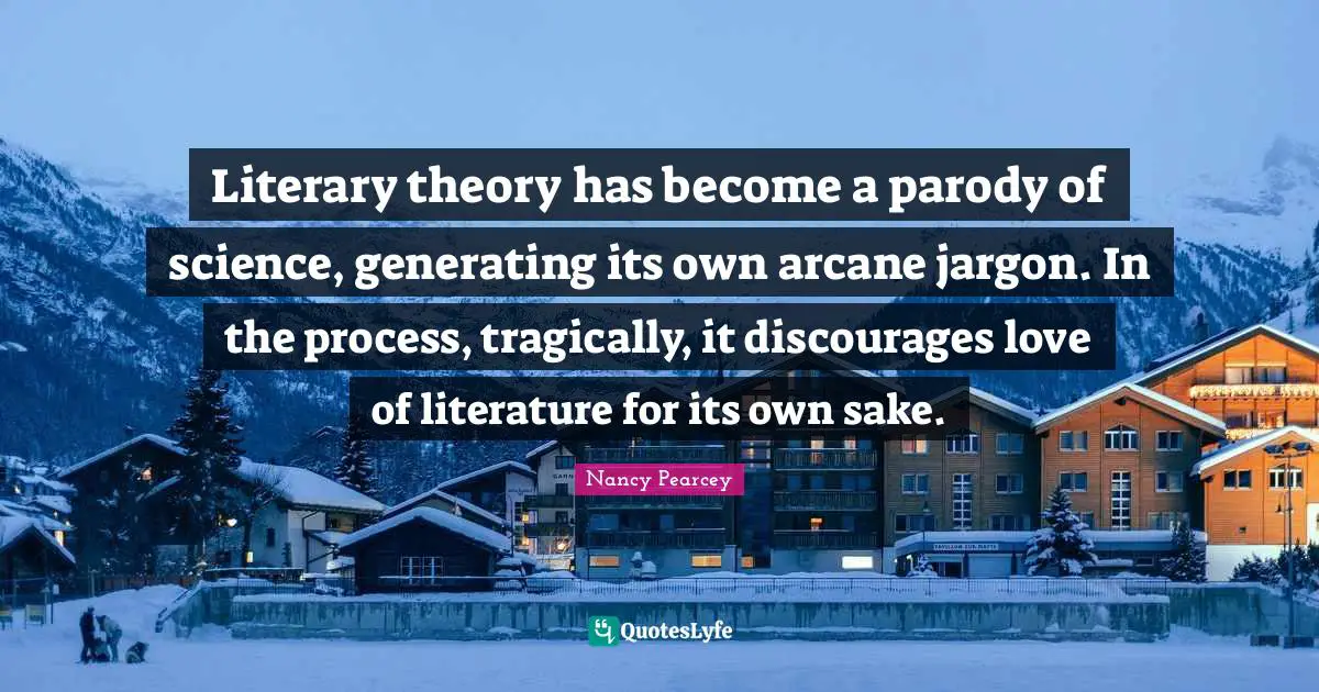 Literary theory has become a parody of science, generating its own arcane jargon. In the process, tragically, it discourages love of literature for its own sake.
