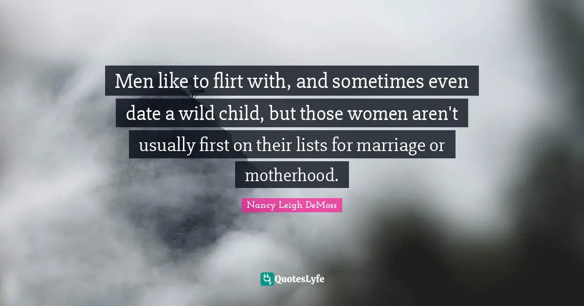 Men like to flirt with, and sometimes even date a wild child, but those women aren't usually first on their lists for marriage or motherhood.