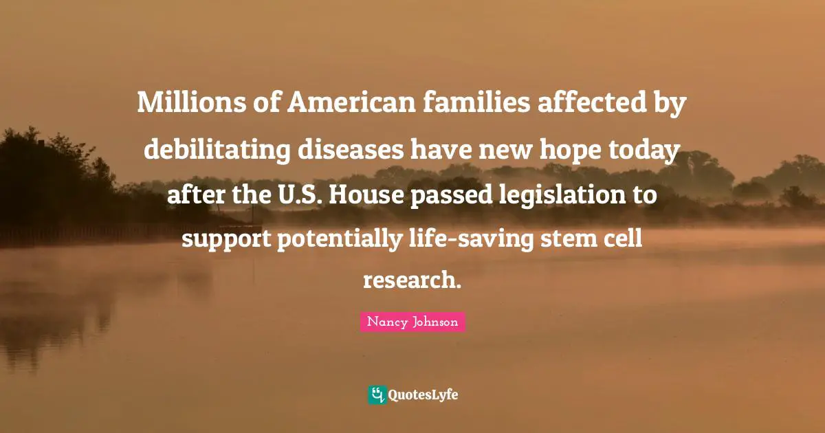 Stem Quotes: "Millions of American families affected by debilitating diseases have new hope today after the U.S. House passed legislation to support potentially life-saving stem cell research."